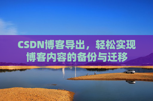 CSDN博客导出,轻松实现博客内容的备份与迁移 CSDN博客导出,轻松实现博客内容的备份与迁移